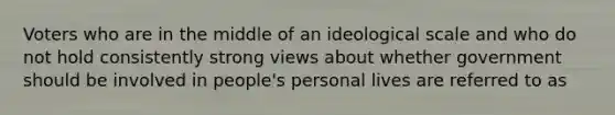 Voters who are in the middle of an ideological scale and who do not hold consistently strong views about whether government should be involved in people's personal lives are referred to as