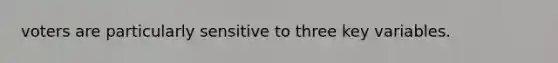 voters are particularly sensitive to three key variables.