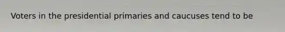 Voters in the presidential primaries and caucuses tend to be