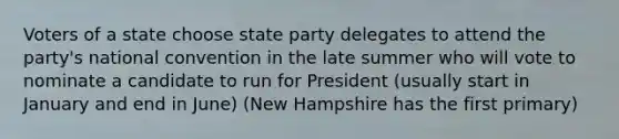 Voters of a state choose state party delegates to attend the party's national convention in the late summer who will vote to nominate a candidate to run for President (usually start in January and end in June) (New Hampshire has the first primary)