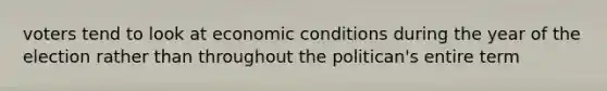 voters tend to look at economic conditions during the year of the election rather than throughout the politican's entire term