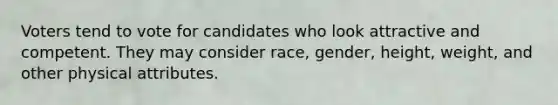 Voters tend to vote for candidates who look attractive and competent. They may consider race, gender, height, weight, and other physical attributes.