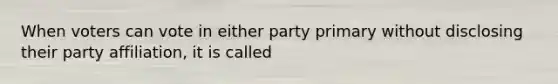 When voters can vote in either party primary without disclosing their party affiliation, it is called