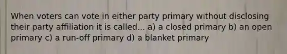 When voters can vote in either party primary without disclosing their party affiliation it is called... a) a closed primary b) an open primary c) a run-off primary d) a blanket primary