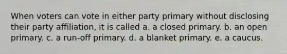 When voters can vote in either party primary without disclosing their party affiliation, it is called a. a closed primary. b. an open primary. c. a run-off primary. d. a blanket primary. e. a caucus.