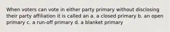 When voters can vote in either party primary without disclosing their party affiliation it is called an a. a closed primary b. an open primary c. a run-off primary d. a blanket primary