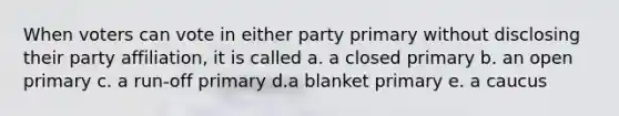 When voters can vote in either party primary without disclosing their party affiliation, it is called a. a closed primary b. an open primary c. a run-off primary d.a blanket primary e. a caucus