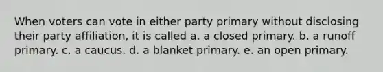 When voters can vote in either party primary without disclosing their party affiliation, it is called a. a closed primary. b. a runoff primary. c. a caucus. d. a blanket primary. e. an open primary.