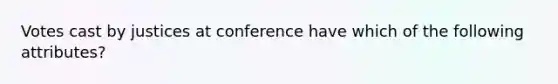 Votes cast by justices at conference have which of the following attributes?