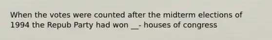 When the votes were counted after the midterm elections of 1994 the Repub Party had won __- houses of congress