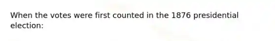 When the votes were first counted in the 1876 presidential election: