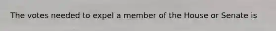The votes needed to expel a member of the House or Senate is