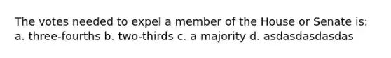 The votes needed to expel a member of the House or Senate is: a. three-fourths b. two-thirds c. a majority d. asdasdasdasdas