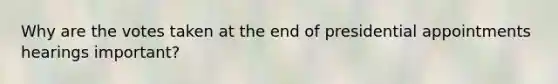 Why are the votes taken at the end of presidential appointments hearings important?