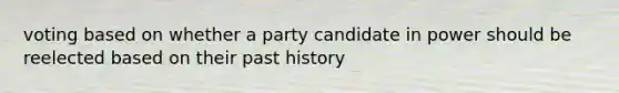 voting based on whether a party candidate in power should be reelected based on their past history