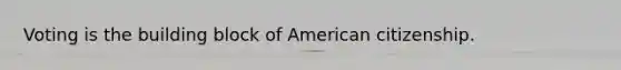 Voting is the building block of American citizenship.