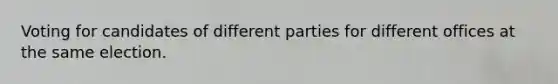 Voting for candidates of different parties for different offices at the same election.