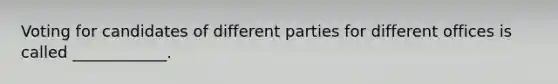 Voting for candidates of different parties for different offices is called ____________.