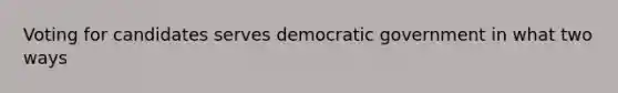 Voting for candidates serves democratic government in what two ways