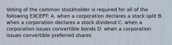 Voting of the common stockholder is required for all of the following EXCEPT: A. when a corporation declares a stock split B. when a corporation declares a stock dividend C. when a corporation issues convertible bonds D. when a corporation issues convertible preferred shares