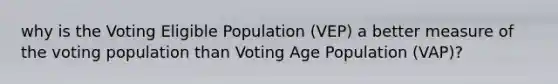 why is the Voting Eligible Population (VEP) a better measure of the voting population than Voting Age Population (VAP)?