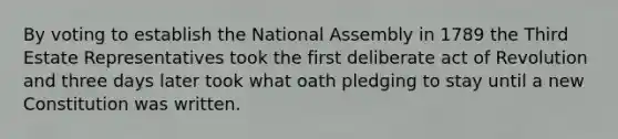 By voting to establish the National Assembly in 1789 the Third Estate Representatives took the first deliberate act of Revolution and three days later took what oath pledging to stay until a new Constitution was written.