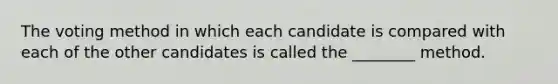 The voting method in which each candidate is compared with each of the other candidates is called the ________ method.
