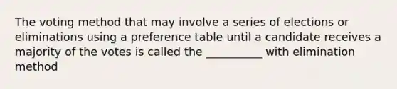 The voting method that may involve a series of elections or eliminations using a preference table until a candidate receives a majority of the votes is called the __________ with elimination method