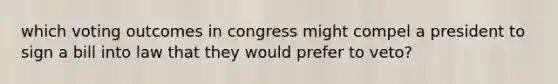 which voting outcomes in congress might compel a president to sign a bill into law that they would prefer to veto?