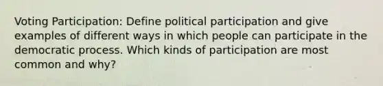 Voting Participation: Define political participation and give examples of different ways in which people can participate in the democratic process. Which kinds of participation are most common and why?