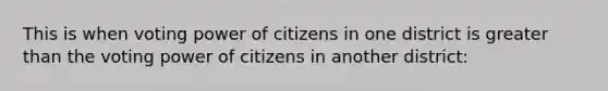 This is when voting power of citizens in one district is greater than the voting power of citizens in another district: