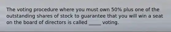 The voting procedure where you must own 50% plus one of the outstanding shares of stock to guarantee that you will win a seat on the board of directors is called _____ voting.