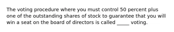 The voting procedure where you must control 50 percent plus one of the outstanding shares of stock to guarantee that you will win a seat on the board of directors is called _____ voting.