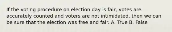 If the voting procedure on election day is fair, votes are accurately counted and voters are not intimidated, then we can be sure that the election was free and fair. A. True B. False