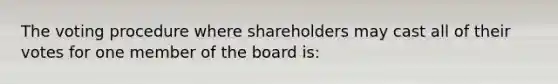 The voting procedure where shareholders may cast all of their votes for one member of the board is: