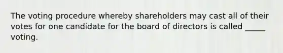 The voting procedure whereby shareholders may cast all of their votes for one candidate for the board of directors is called _____ voting.