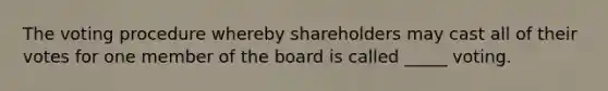 The voting procedure whereby shareholders may cast all of their votes for one member of the board is called _____ voting.