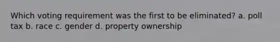 Which voting requirement was the first to be eliminated? a. poll tax b. race c. gender d. property ownership