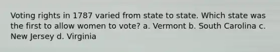 Voting rights in 1787 varied from state to state. Which state was the first to allow women to vote? a. Vermont b. South Carolina c. New Jersey d. Virginia