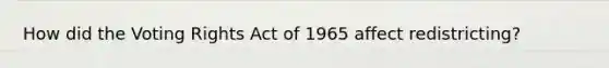 How did the Voting Rights Act of 1965 affect redistricting?