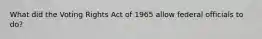 What did the Voting Rights Act of 1965 allow federal officials to do?