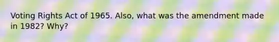 Voting Rights Act of 1965. Also, what was the amendment made in 1982? Why?