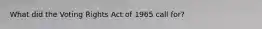 What did the Voting Rights Act of 1965 call for?