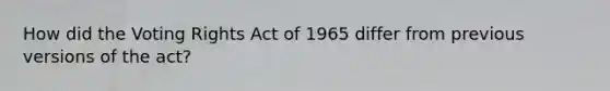 How did the Voting Rights Act of 1965 differ from previous versions of the act?