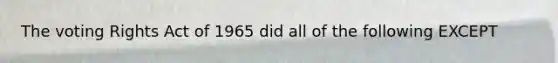 The voting Rights Act of 1965 did all of the following EXCEPT