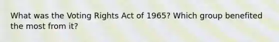 What was the Voting Rights Act of 1965? Which group benefited the most from it?