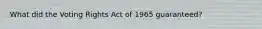 What did the Voting Rights Act of 1965 guaranteed?