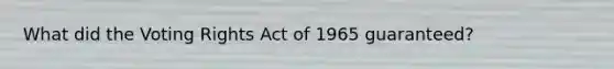 What did the Voting Rights Act of 1965 guaranteed?