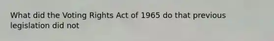 What did the Voting Rights Act of 1965 do that previous legislation did not