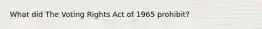 What did The Voting Rights Act of 1965 prohibit?